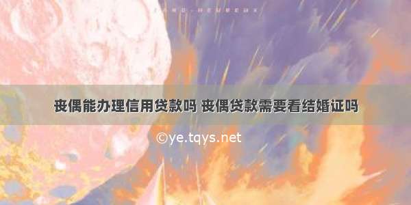 丧偶能办理信用贷款吗 丧偶贷款需要看结婚证吗