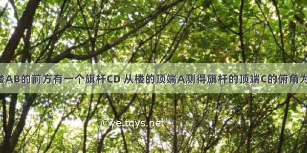 在20m高的楼AB的前方有一个旗杆CD 从楼的顶端A测得旗杆的顶端C的俯角为45° 底端D的