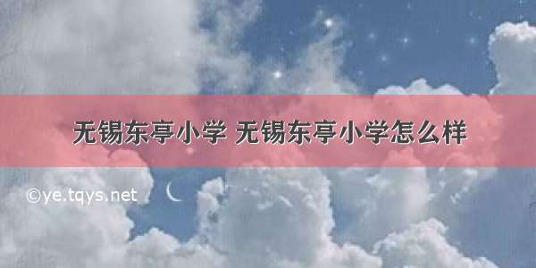 无锡东亭小学 无锡东亭小学怎么样