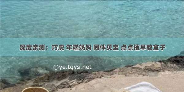 深度亲测：巧虎 年糕妈妈 同伴贝宝 点点橙早教盒子