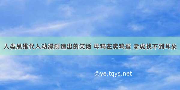 人类思维代入动漫制造出的笑话 母鸡在卖鸡蛋 老虎找不到耳朵