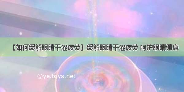 【如何缓解眼睛干涩疲劳】缓解眼睛干涩疲劳 呵护眼睛健康