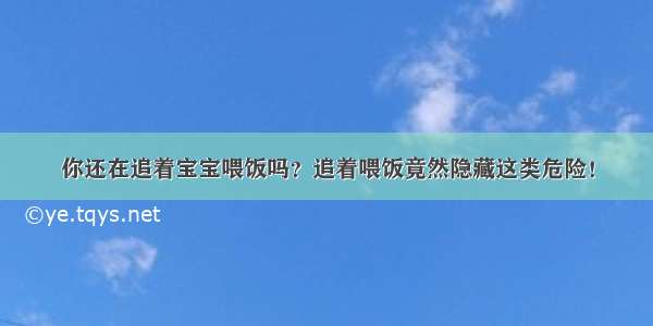 你还在追着宝宝喂饭吗？追着喂饭竟然隐藏这类危险！