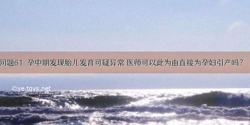 问题61  孕中期发现胎儿发育可疑异常 医师可以此为由直接为孕妇引产吗？