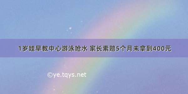 1岁娃早教中心游泳呛水 家长索赔5个月未拿到400元