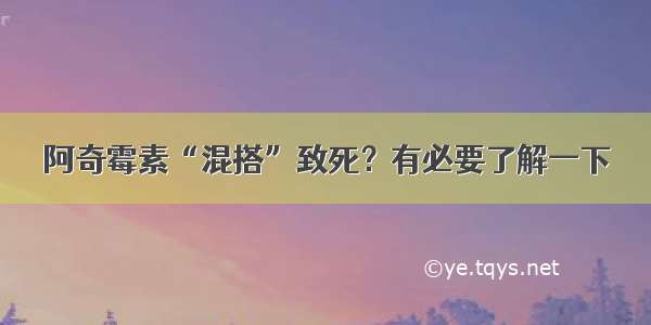 阿奇霉素“混搭”致死？有必要了解一下