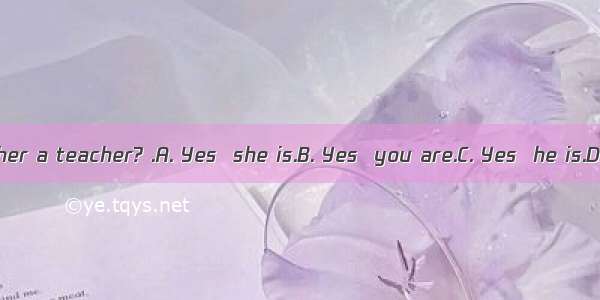 --Is your father a teacher? .A. Yes  she is.B. Yes  you are.C. Yes  he is.D. Yes  I am.