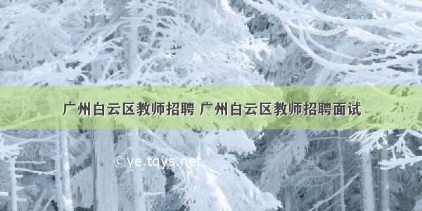 广州白云区教师招聘 广州白云区教师招聘面试