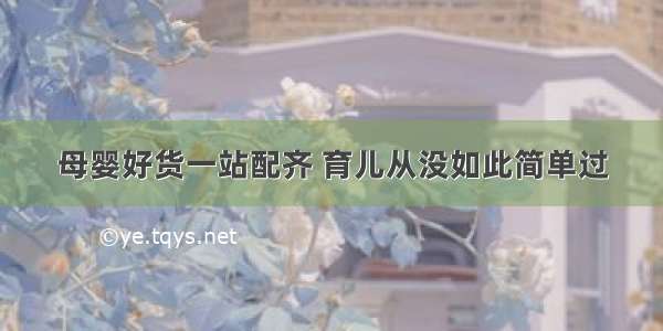 母婴好货一站配齐 育儿从没如此简单过