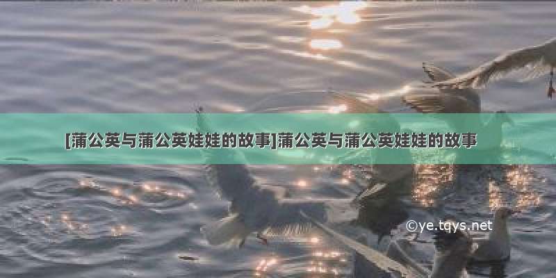 [蒲公英与蒲公英娃娃的故事]蒲公英与蒲公英娃娃的故事