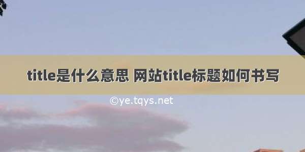 title是什么意思 网站title标题如何书写