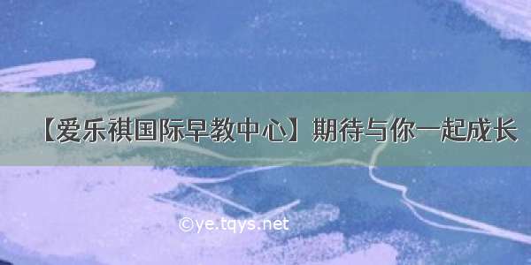 【爱乐祺国际早教中心】期待与你一起成长