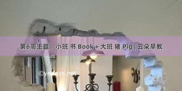 第6周主题：小班 书 Book + 大班 猪 Pig | 云朵早教