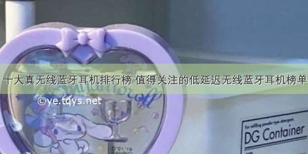 十大真无线蓝牙耳机排行榜 值得关注的低延迟无线蓝牙耳机榜单