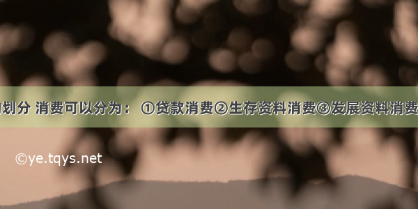 按消费目的划分 消费可以分为： ①贷款消费②生存资料消费③发展资料消费④享受资料