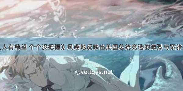 漫画《人人有希望 个个没把握》风趣地反映出美国总统竞选的激烈与紧张。按照美