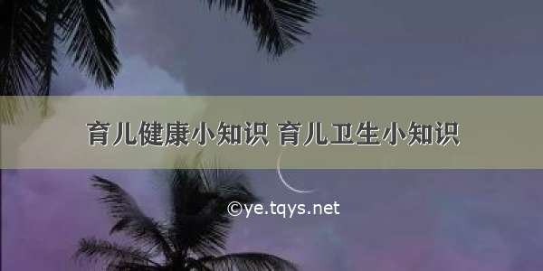 育儿健康小知识 育儿卫生小知识