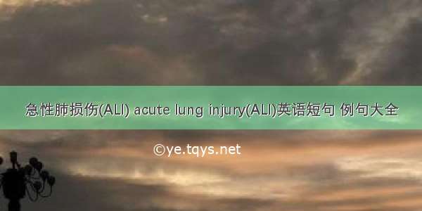 急性肺损伤(ALI) acute lung injury(ALI)英语短句 例句大全