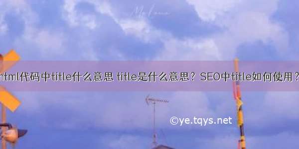 html代码中title什么意思 title是什么意思？SEO中title如何使用？