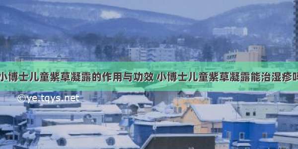 小博士儿童紫草凝露的作用与功效 小博士儿童紫草凝露能治湿疹吗