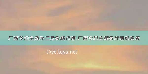 广西今日生猪外三元价格行情 广西今日生猪价行情价格表