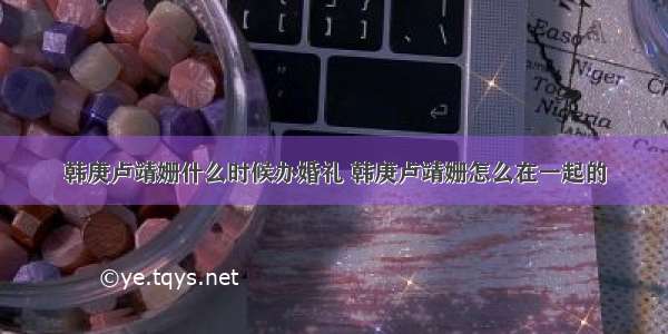 韩庚卢靖姗什么时候办婚礼 韩庚卢靖姗怎么在一起的