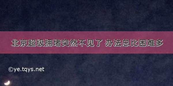 北京超级拥堵突然不见了 办法总比困难多