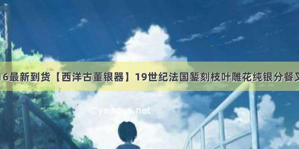 6.16最新到货【西洋古董银器】19世纪法国錾刻枝叶雕花纯银分餐叉勺