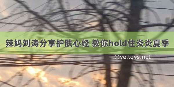 辣妈刘涛分享护肤心经 教你hold住炎炎夏季