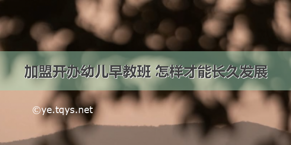 加盟开办幼儿早教班 怎样才能长久发展