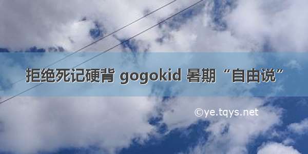 拒绝死记硬背 gogokid 暑期“自由说”