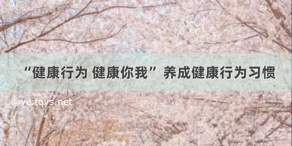 “健康行为 健康你我” 养成健康行为习惯