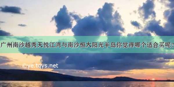 广州南沙越秀天悦江湾与南沙恒大阳光半岛你觉得哪个适合买呢？