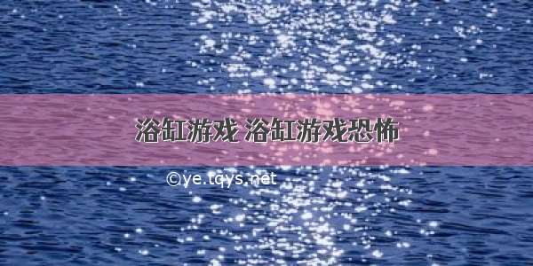 浴缸游戏 浴缸游戏恐怖