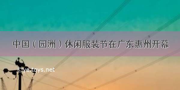 中国（园洲）休闲服装节在广东惠州开幕