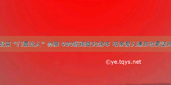 北京“门票达人”办展 400张跨越50余年 母亲爱人嫌弃也要坚持