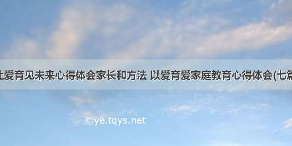 让爱育见未来心得体会家长和方法 以爱育爱家庭教育心得体会(七篇)