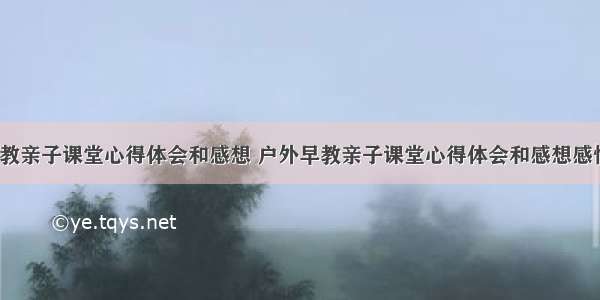 户外早教亲子课堂心得体会和感想 户外早教亲子课堂心得体会和感想感悟(7篇)