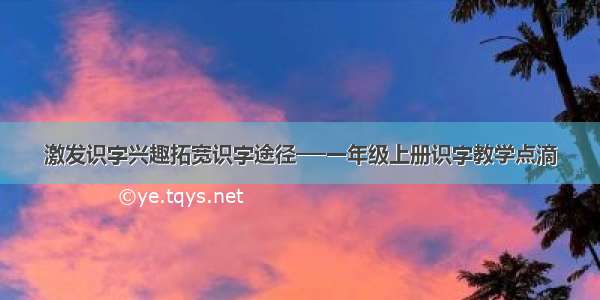 激发识字兴趣拓宽识字途径──一年级上册识字教学点滴