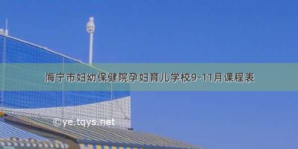 海宁市妇幼保健院孕妇育儿学校9-11月课程表