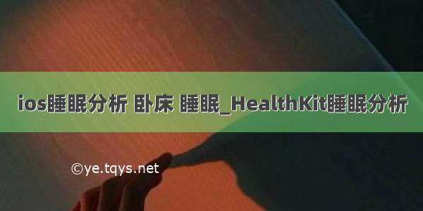 ios睡眠分析 卧床 睡眠_HealthKit睡眠分析