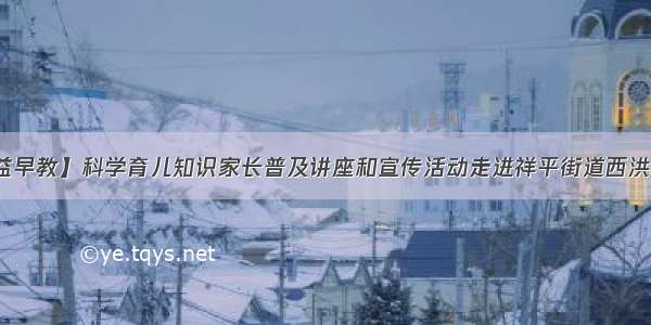 【公益早教】科学育儿知识家长普及讲座和宣传活动走进祥平街道西洪塘社区