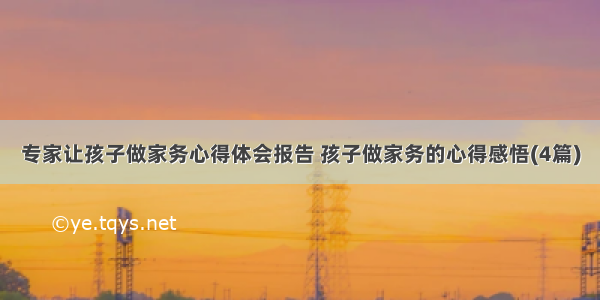 专家让孩子做家务心得体会报告 孩子做家务的心得感悟(4篇)