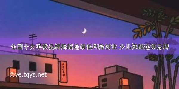 全国十大早教品牌舞蹈连锁低风险创业 少儿舞蹈连锁品牌