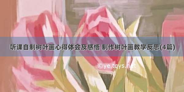 听课自制树叶画心得体会及感悟 制作树叶画教学反思(4篇)