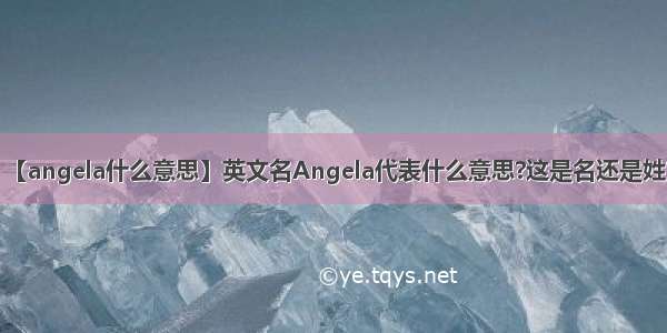 【angela什么意思】英文名Angela代表什么意思?这是名还是姓?