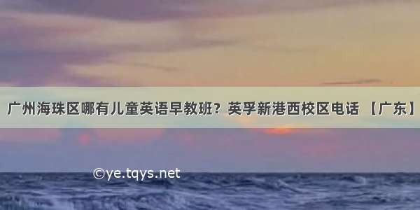 广州海珠区哪有儿童英语早教班？英孚新港西校区电话 【广东】