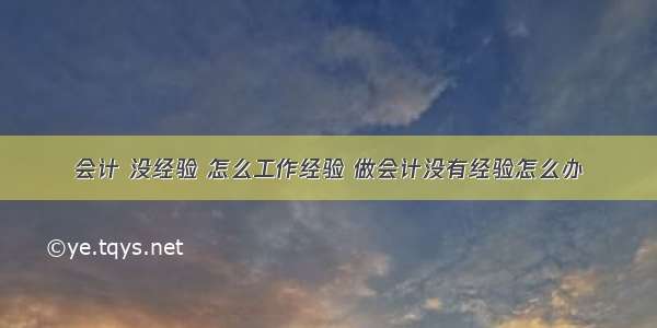 会计 没经验 怎么工作经验 做会计没有经验怎么办