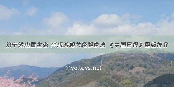 济宁微山重生态 兴旅游相关经验做法 《中国日报》整版推介