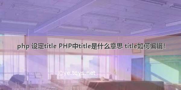 php 设定title PHP中title是什么意思 title如何编辑！